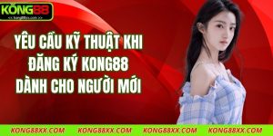 Yêu Cầu Kỹ Thuật Khi Đăng Ký Kong88 Dành Cho Người Mới