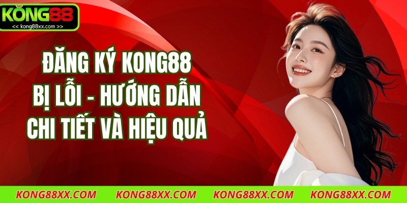 Đăng Ký Kong88 Bị Lỗi - Hướng Dẫn Chi Tiết Và Hiệu Quả
