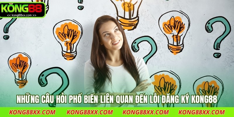Những câu hỏi phổ biến liên quan đến lỗi đăng ký Kong88