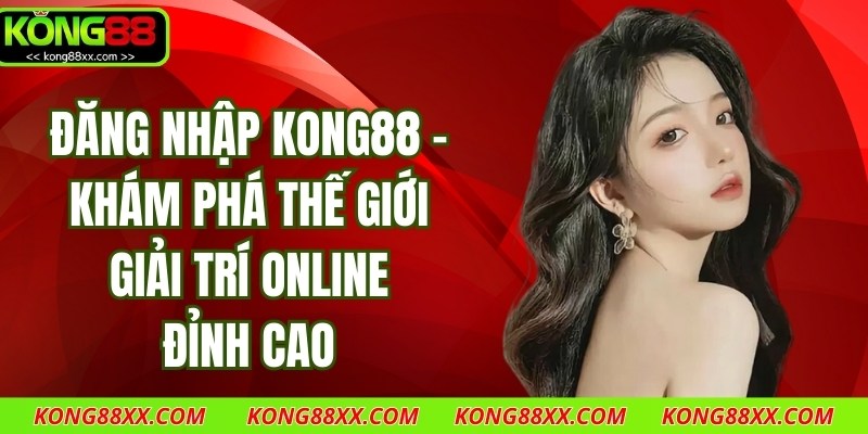 Đăng Nhập Kong88 - Khám Phá Thế Giới Giải Trí Online Đỉnh Cao