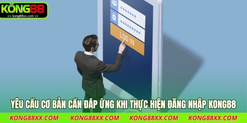 Yêu cầu cơ bản cần đáp ứng khi thực hiện đăng nhập Kong88