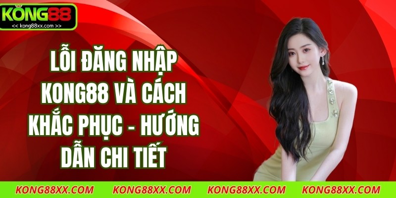 Lỗi Đăng Nhập Kong88 Và Cách Khắc Phục - Hướng Dẫn Chi Tiết