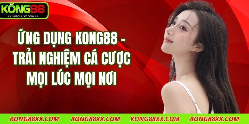 Ứng Dụng Kong88 – Trải Nghiệm Cá Cược Mọi Lúc Mọi Nơi