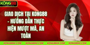 Giao Dịch Tại Kong88 - Hướng Dẫn Thực Hiện Mượt Mà, An Toàn