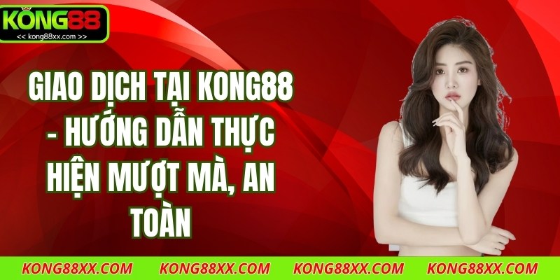 Giao Dịch Tại Kong88 - Hướng Dẫn Thực Hiện Mượt Mà, An Toàn