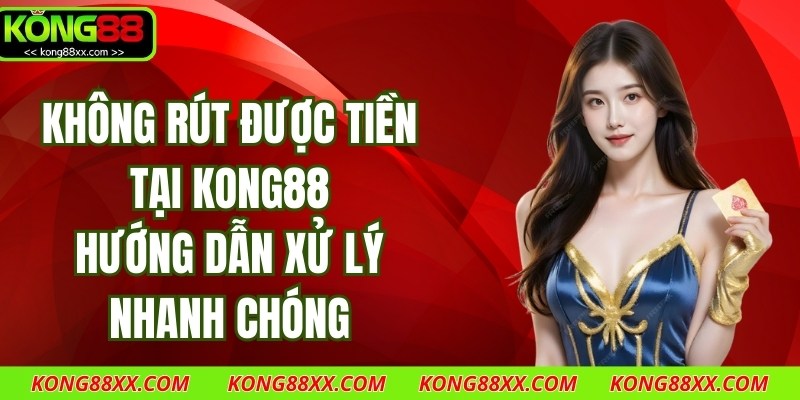 Không Rút Được Tiền Tại Kong88 - Hướng Dẫn Xử Lý Nhanh Chóng