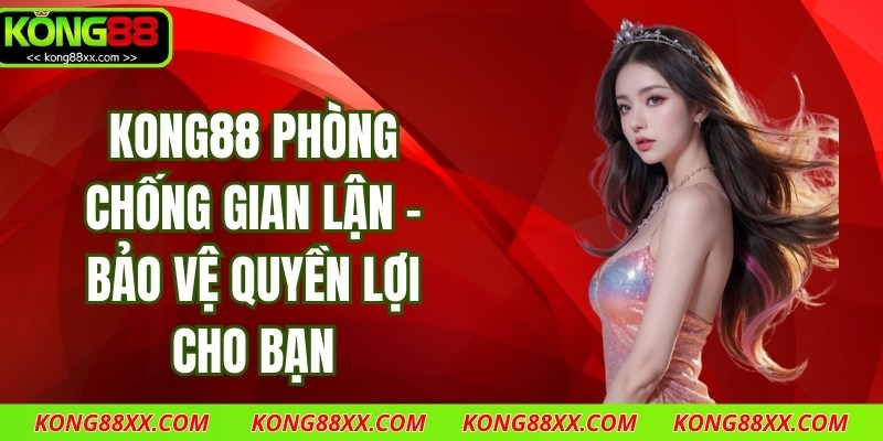 Kong88 Phòng Chống Gian Lận - Bảo Vệ Quyền Lợi Cho Bạn