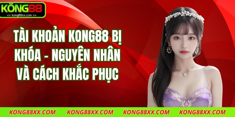 Tài Khoản Kong88 Bị Khóa - Nguyên Nhân Và Cách Khắc Phục