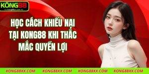 Học Cách Khiếu Nại Tại Kong88 Khi Thắc Mắc Quyền Lợi
