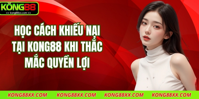 Học Cách Khiếu Nại Tại Kong88 Khi Thắc Mắc Quyền Lợi