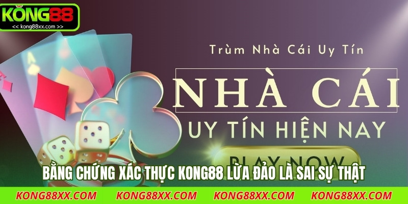 Bằng chứng xác thực Kong88 lừa đảo là sai sự thật