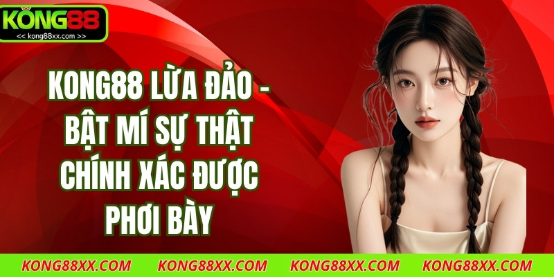 Kong88 Lừa Đảo – Bật Mí Sự Thật Chính Xác Được Phơi Bày