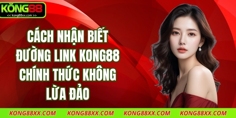 Cách Nhận Biết Đường Link Kong88 Chính Thức Không Lừa Đảo
