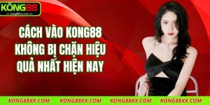 Cách Vào Kong88 Không Bị Chặn Hiệu Quả Nhất Hiện Nay